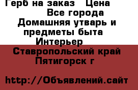 Герб на заказ › Цена ­ 5 000 - Все города Домашняя утварь и предметы быта » Интерьер   . Ставропольский край,Пятигорск г.